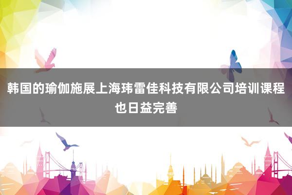韩国的瑜伽施展上海玮雷佳科技有限公司培训课程也日益完善