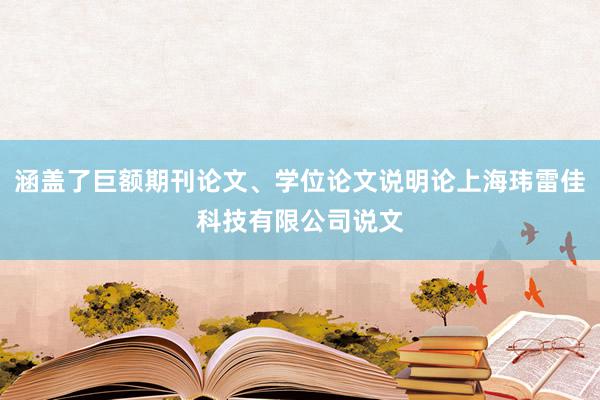 涵盖了巨额期刊论文、学位论文说明论上海玮雷佳科技有限公司说文