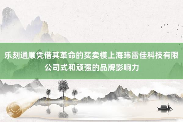 乐刻通顺凭借其革命的买卖模上海玮雷佳科技有限公司式和顽强的品牌影响力